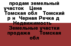 продам земельный участок › Цена ­ 600 000 - Томская обл., Томский р-н, Черная Речка д. Недвижимость » Земельные участки продажа   . Томская обл.